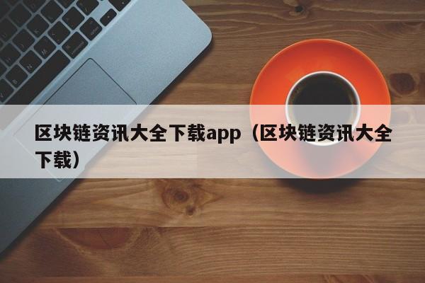 区块链资讯大全下载app（区块链资讯大全下载）-图1