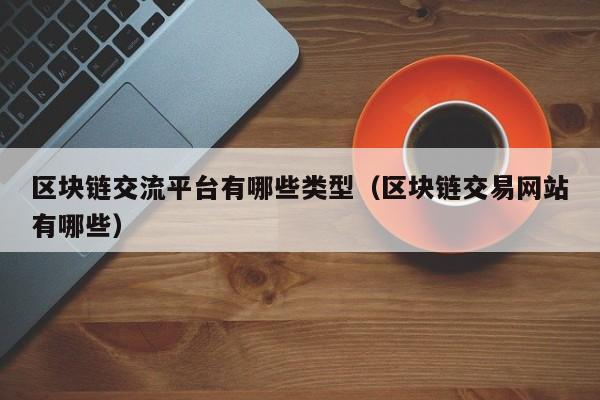 区块链交流平台有哪些类型（区块链交易网站有哪些）-图1