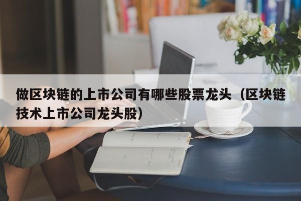 做区块链的上市公司有哪些股票龙头（区块链技术上市公司龙头股）-图1