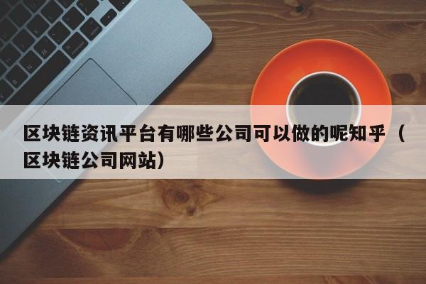 区块链资讯平台有哪些公司可以做的呢知乎（区块链公司网站）-图1