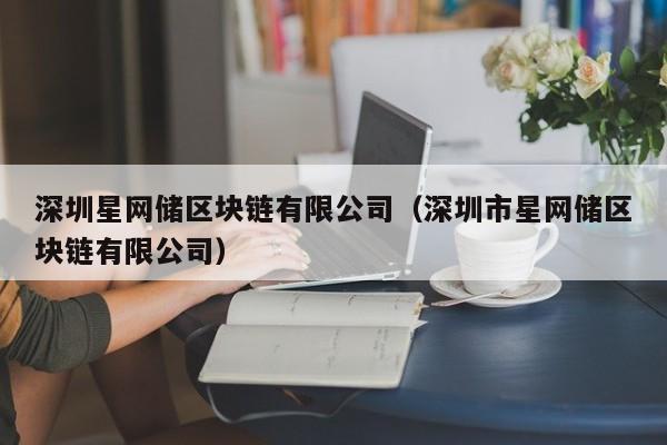 深圳星网储区块链有限公司（深圳市星网储区块链有限公司）-图1