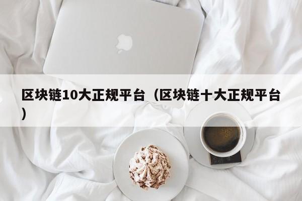 区块链10大正规平台（区块链十大正规平台）-图1