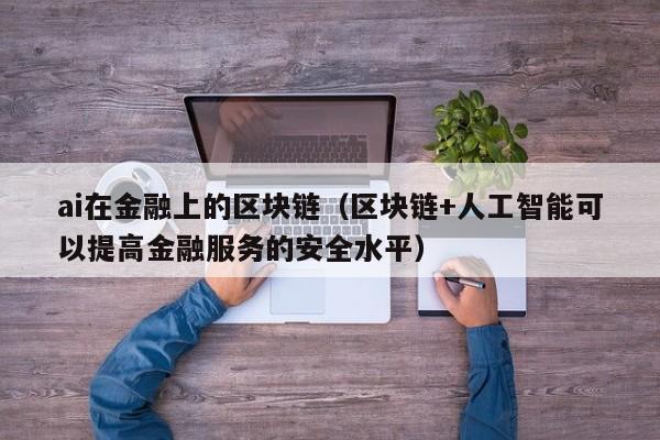 ai在金融上的区块链（区块链+人工智能可以提高金融服务的安全水平）-图1