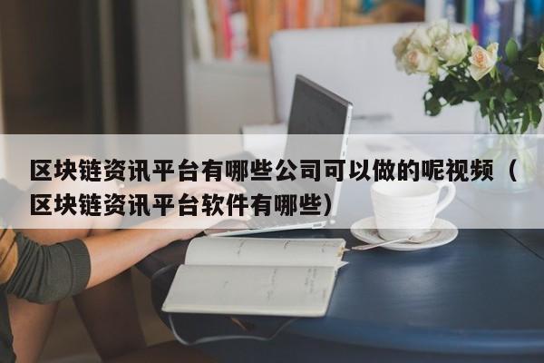 区块链资讯平台有哪些公司可以做的呢视频（区块链资讯平台软件有哪些）-图1