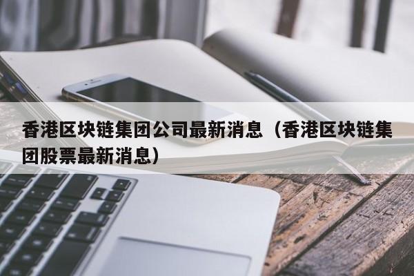 香港区块链集团公司最新消息（香港区块链集团股票最新消息）-图1