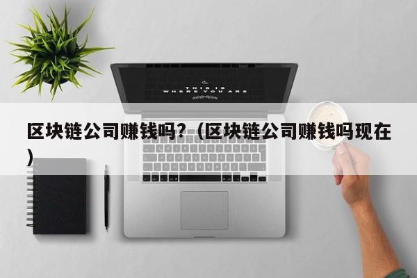 区块链公司赚钱吗?（区块链公司赚钱吗现在）-图1