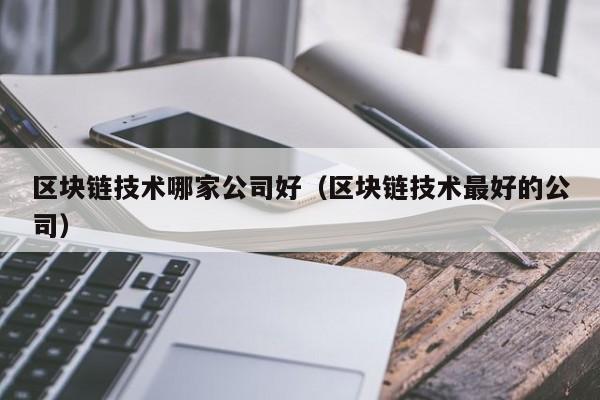 区块链技术哪家公司好（区块链技术最好的公司）-图1