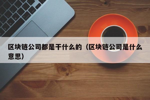 区块链公司都是干什么的（区块链公司是什么意思）-图1