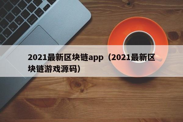 2021最新区块链app（2021最新区块链游戏源码）-图1