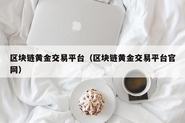 区块链黄金交易平台（区块链黄金交易平台官网）-图1