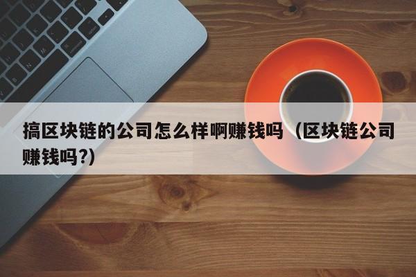 搞区块链的公司怎么样啊赚钱吗（区块链公司赚钱吗?）-图1