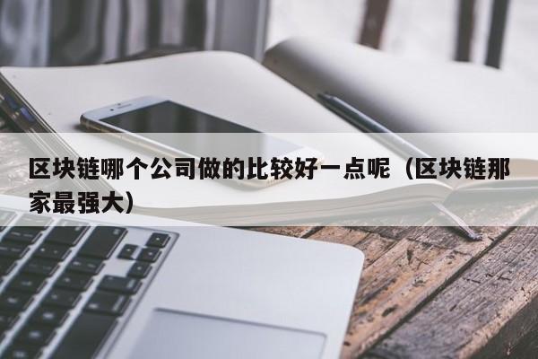 区块链哪个公司做的比较好一点呢（区块链那家最强大）-图1