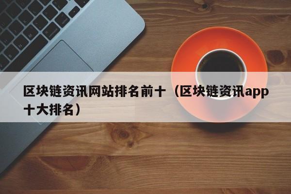区块链资讯网站排名前十（区块链资讯app十大排名）-图1
