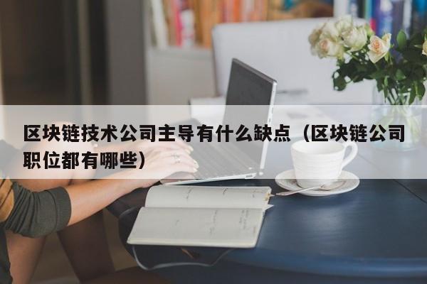 区块链技术公司主导有什么缺点（区块链公司职位都有哪些）-图1