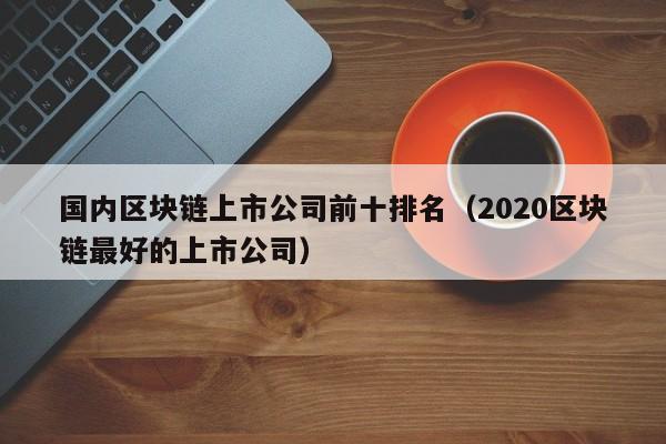 国内区块链上市公司前十排名（2020区块链最好的上市公司）-图1