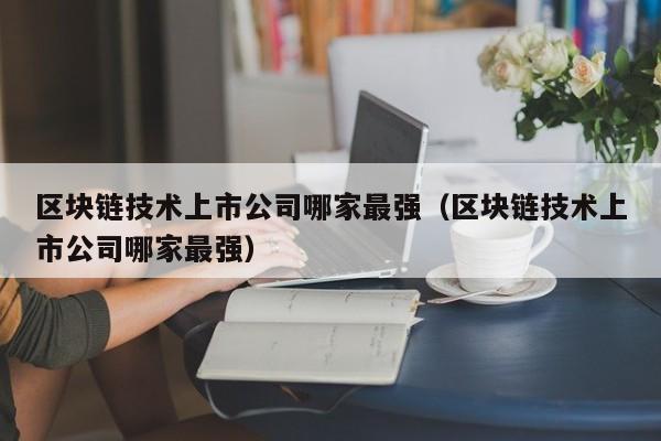 区块链技术上市公司哪家最强（区块链技术上市公司哪家最强）-图1