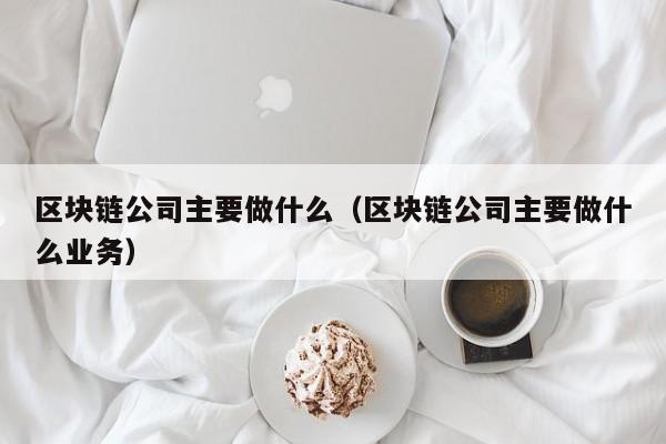 区块链公司主要做什么（区块链公司主要做什么业务）-图1