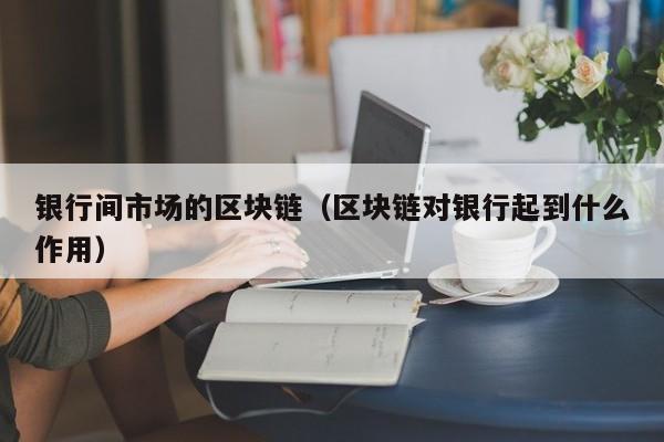 银行间市场的区块链（区块链对银行起到什么作用）-图1
