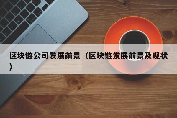 区块链公司发展前景（区块链发展前景及现状）-图1