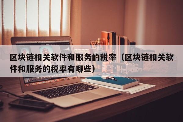 区块链相关软件和服务的税率（区块链相关软件和服务的税率有哪些）-图1
