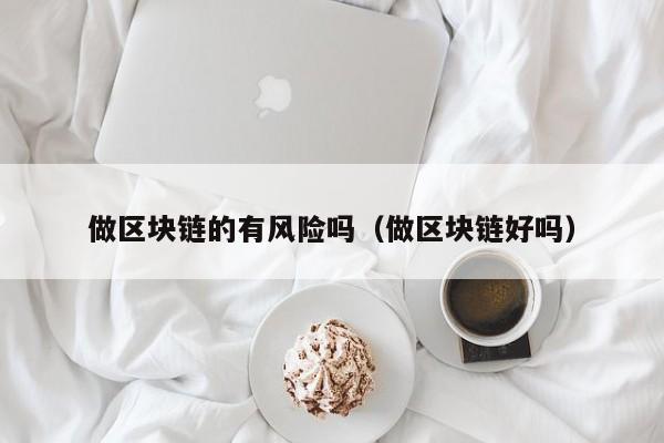 做区块链的有风险吗（做区块链好吗）-图1
