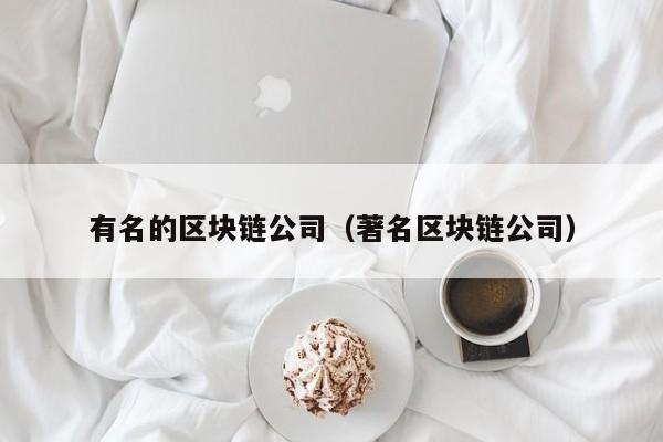 有名的区块链公司（著名区块链公司）-图1