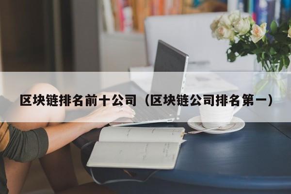 区块链排名前十公司（区块链公司排名第一）-图1