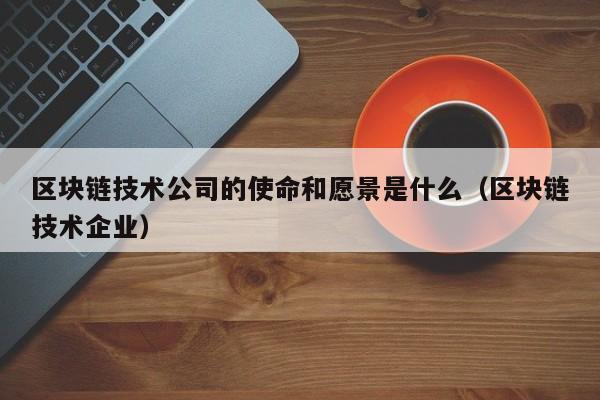 区块链技术公司的使命和愿景是什么（区块链技术企业）-图1
