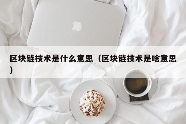 区块链技术是什么意思（区块链技术是啥意思）-图1