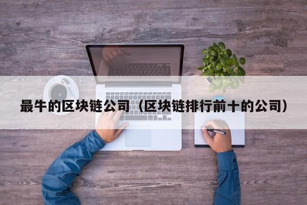 最牛的区块链公司（区块链排行前十的公司）-图1