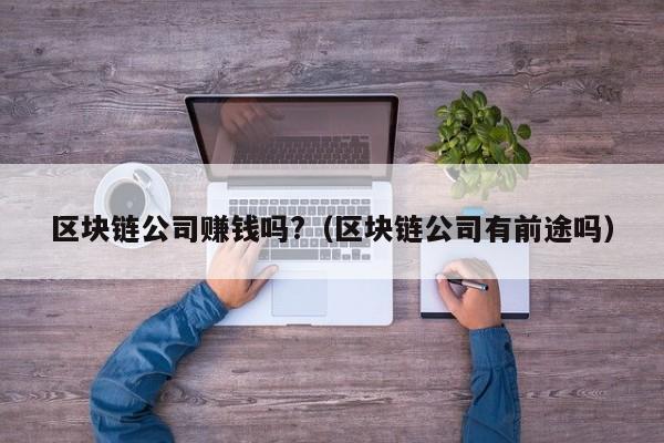 区块链公司赚钱吗?（区块链公司有前途吗）-图1