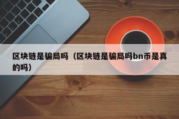 区块链是骗局吗（区块链是骗局吗bn币是真的吗）-图1
