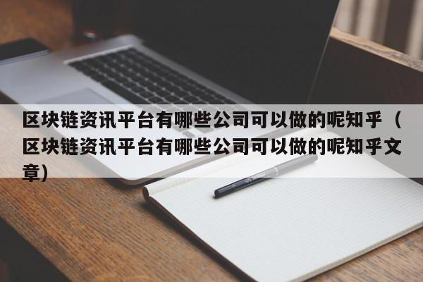 区块链资讯平台有哪些公司可以做的呢知乎（区块链资讯平台有哪些公司可以做的呢知乎文章）-图1
