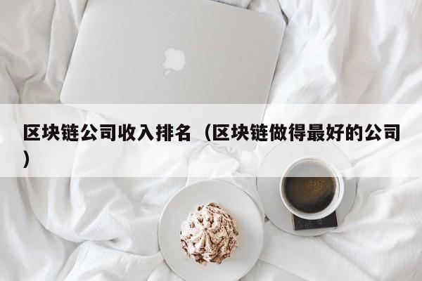 区块链公司收入排名（区块链做得最好的公司）-图1