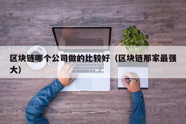 区块链哪个公司做的比较好（区块链那家最强大）-图1