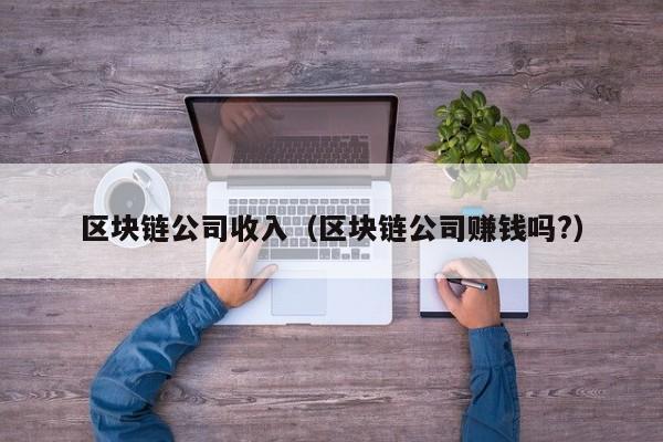 区块链公司收入（区块链公司赚钱吗?）-图1