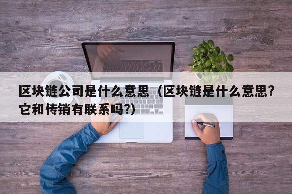 区块链公司是什么意思（区块链是什么意思?它和传销有联系吗?）-图1