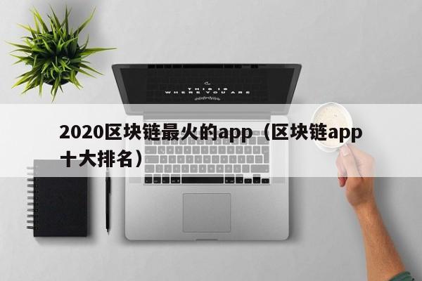 2020区块链最火的app（区块链app十大排名）-图1