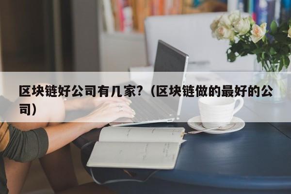 区块链好公司有几家?（区块链做的最好的公司）-图1