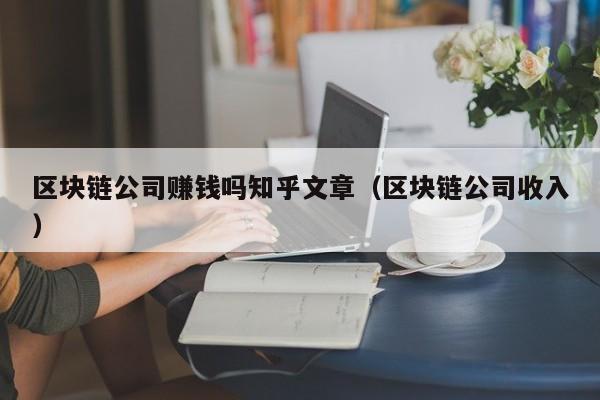 区块链公司赚钱吗知乎文章（区块链公司收入）-图1