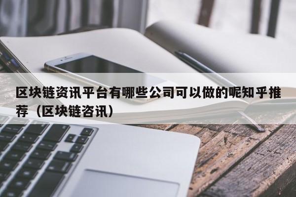 区块链资讯平台有哪些公司可以做的呢知乎推荐（区块链咨讯）-图1