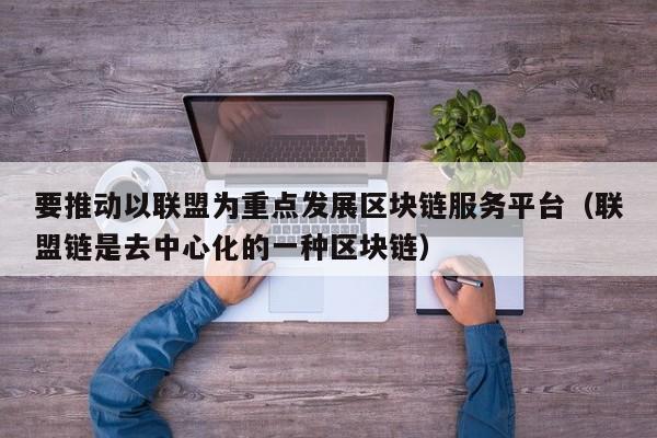 要推动以联盟为重点发展区块链服务平台（联盟链是去中心化的一种区块链）-图1