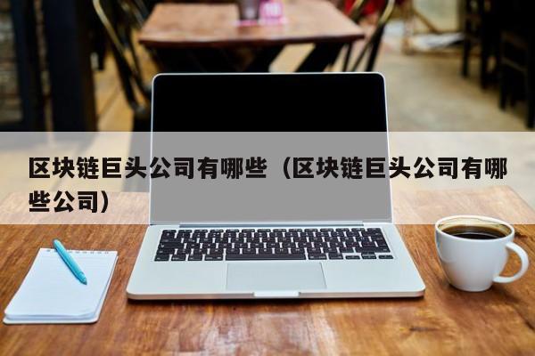 区块链巨头公司有哪些（区块链巨头公司有哪些公司）-图1