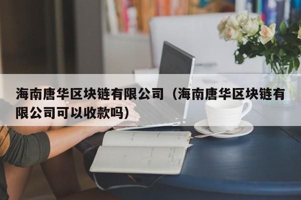 海南唐华区块链有限公司（海南唐华区块链有限公司可以收款吗）-图1