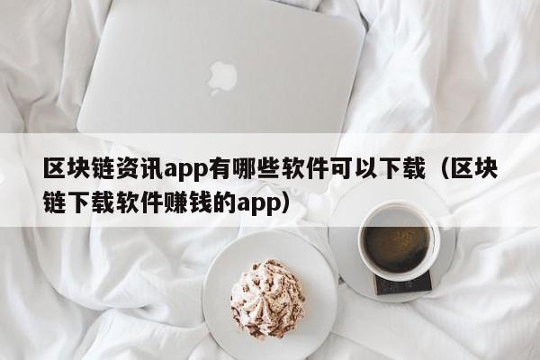 区块链资讯app有哪些软件可以下载（区块链下载软件赚钱的app）-图1