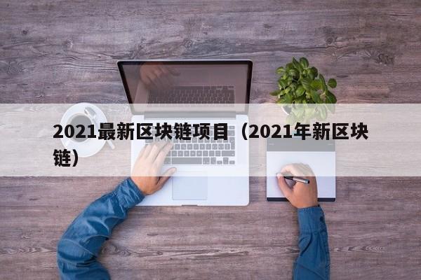 2021最新区块链项目（2021年新区块链）-图1