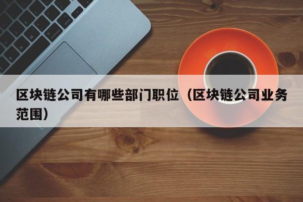 区块链公司有哪些部门职位（区块链公司业务范围）-图1