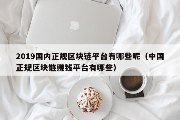 2019国内正规区块链平台有哪些呢（中国正规区块链赚钱平台有哪些）-图1
