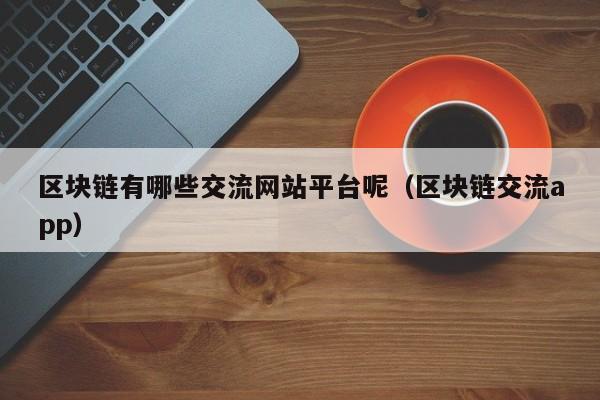 区块链有哪些交流网站平台呢（区块链交流app）-图1