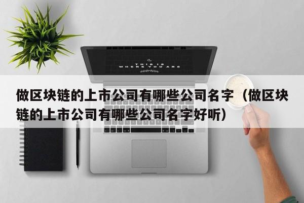 做区块链的上市公司有哪些公司名字（做区块链的上市公司有哪些公司名字好听）-图1